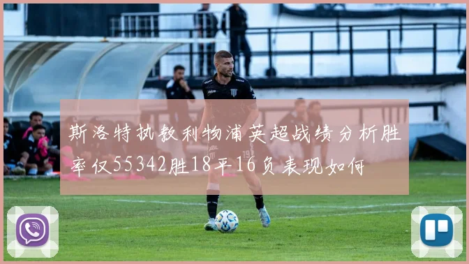 斯洛特执教利物浦英超战绩分析胜率仅55342胜18平16负表现如何