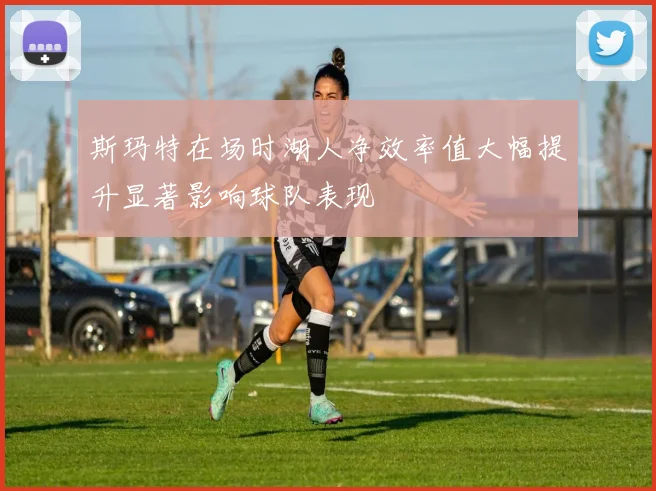斯玛特在场时湖人净效率值大幅提升显著影响球队表现