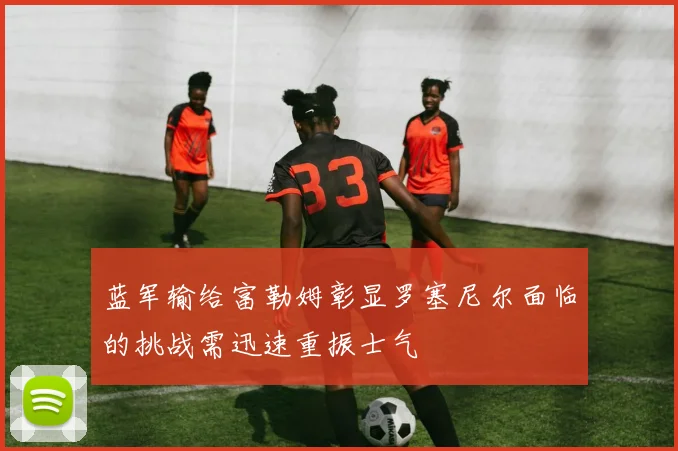 蓝军输给富勒姆彰显罗塞尼尔面临的挑战需迅速重振士气