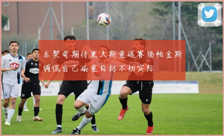 东契奇期待里夫斯重返赛场帕金斯调侃自己减重目标不切实际