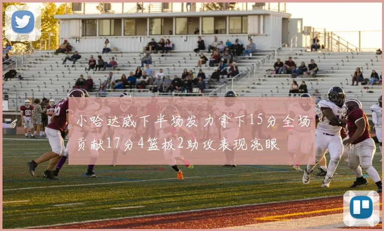 小哈达威下半场发力拿下15分全场贡献17分4篮板2助攻表现亮眼