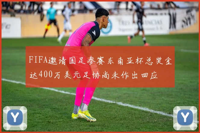 FIFA邀请国足参赛东南亚杯总奖金达400万美元足协尚未作出回应