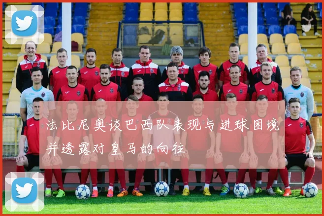 法比尼奥谈巴西队表现与进球困境并透露对皇马的向往