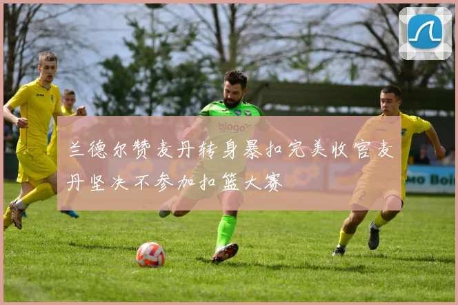 兰德尔赞麦丹转身暴扣完美收官麦丹坚决不参加扣篮大赛
