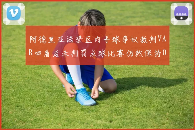 阿德里亚诺禁区内手球争议裁判VAR回看后未判罚点球比赛仍然保持0-0平局