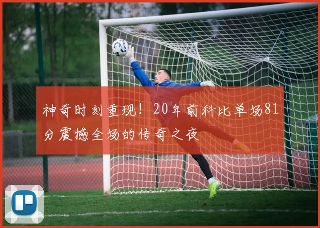 神奇时刻重现！20年前科比单场81分震撼全场的传奇之夜