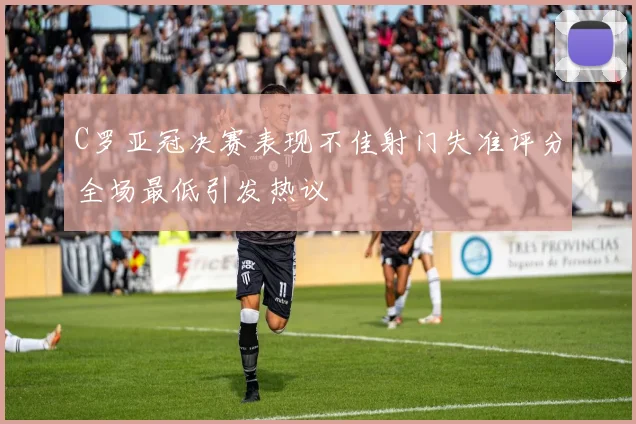 C罗亚冠决赛表现不佳射门失准评分全场最低引发热议