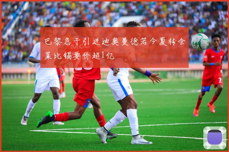 巴黎急于引进迪奥曼德若今夏转会莱比锡要价超1亿