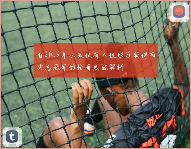 自2019年以来仅有六位球员获得两次总冠军的传奇成就解析