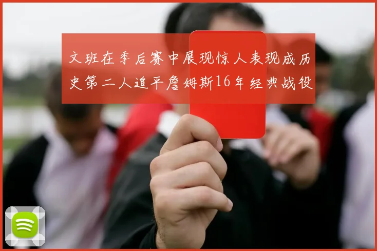 文班在季后赛中展现惊人表现成历史第二人追平詹姆斯16年经典战役记录
