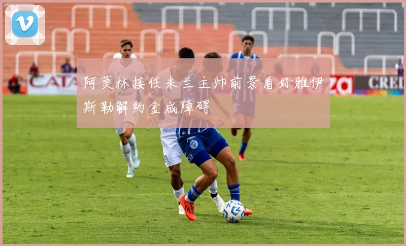 阿莫林接任米兰主帅前景看好雅伊斯勒解约金成障碍
