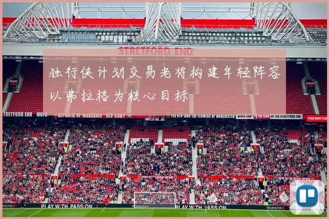 独行侠计划交易老将构建年轻阵容以弗拉格为核心目标