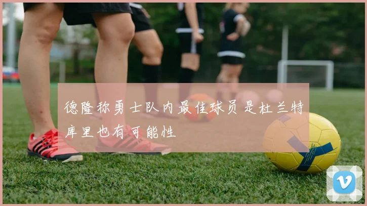 德隆称勇士队内最佳球员是杜兰特库里也有可能性