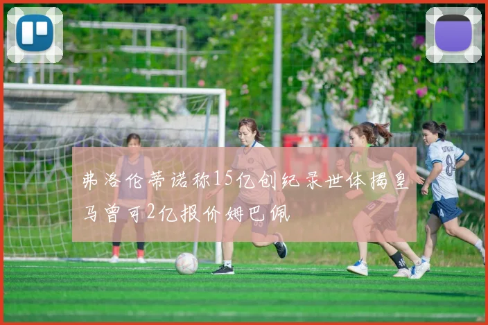 弗洛伦蒂诺称15亿创纪录世体揭皇马曾可2亿报价姆巴佩