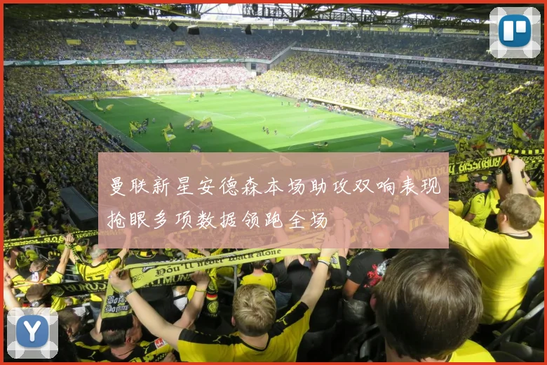 曼联新星安德森本场助攻双响表现抢眼多项数据领跑全场