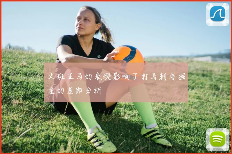 文班亚马的表现影响了打马刺与掘金的差距分析