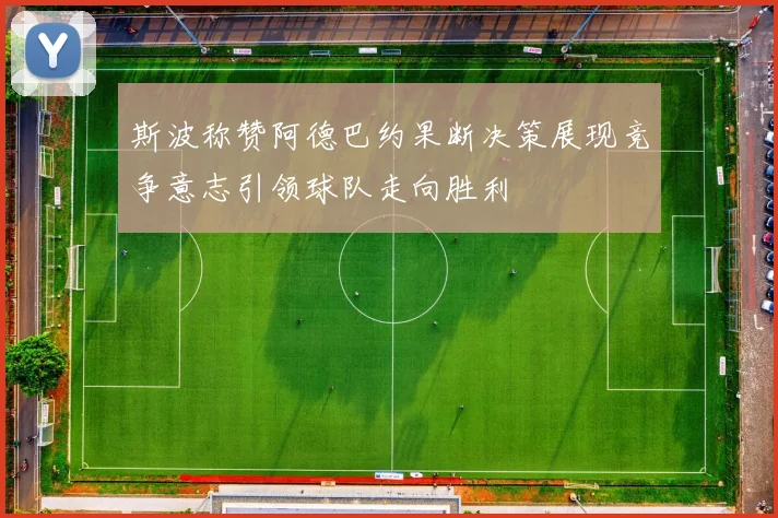 斯波称赞阿德巴约果断决策展现竞争意志引领球队走向胜利