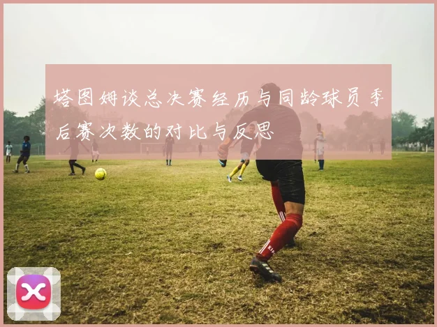 塔图姆谈总决赛经历与同龄球员季后赛次数的对比与反思