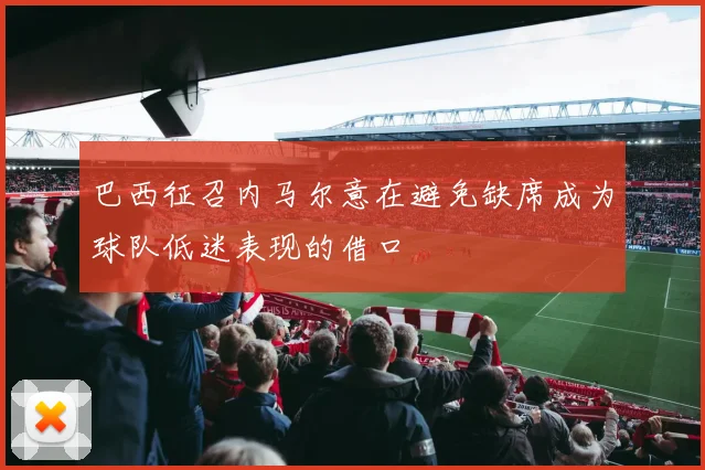 巴西征召内马尔意在避免缺席成为球队低迷表现的借口