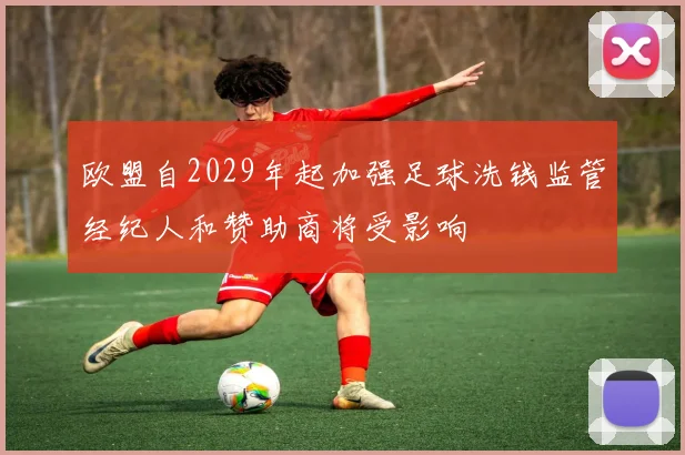 欧盟自2029年起加强足球洗钱监管经纪人和赞助商将受影响