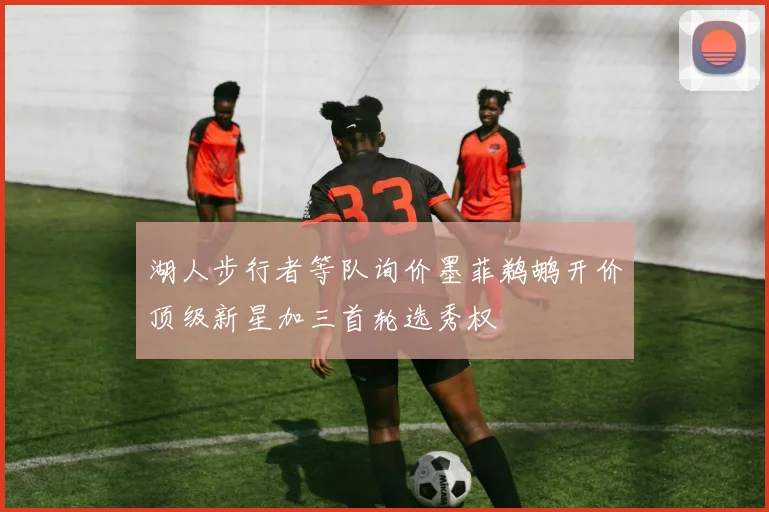湖人步行者等队询价墨菲鹈鹕开价顶级新星加三首轮选秀权