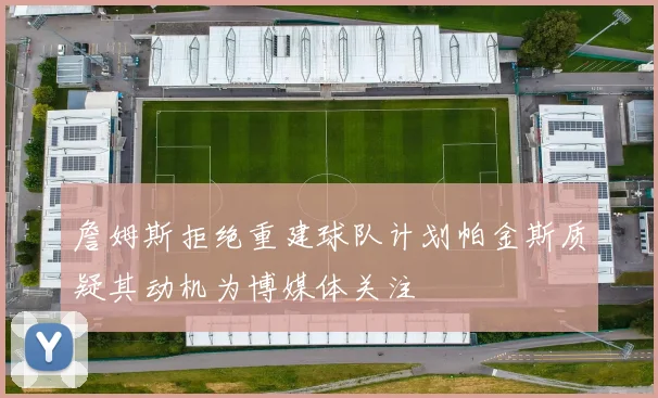 詹姆斯拒绝重建球队计划帕金斯质疑其动机为博媒体关注