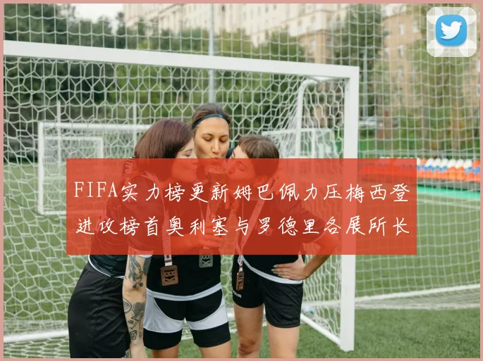 FIFA实力榜更新姆巴佩力压梅西登进攻榜首奥利塞与罗德里各展所长
