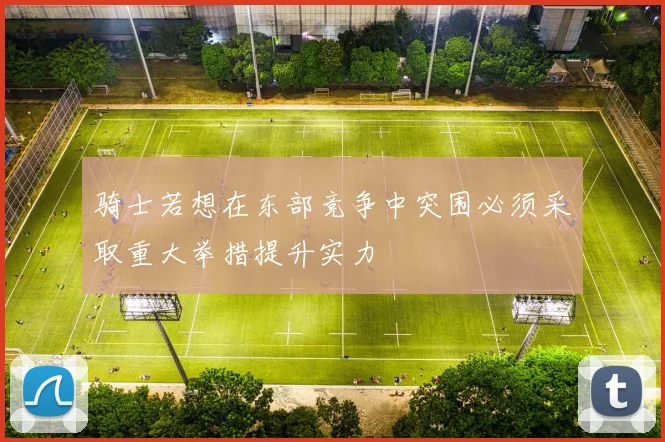 骑士若想在东部竞争中突围必须采取重大举措提升实力