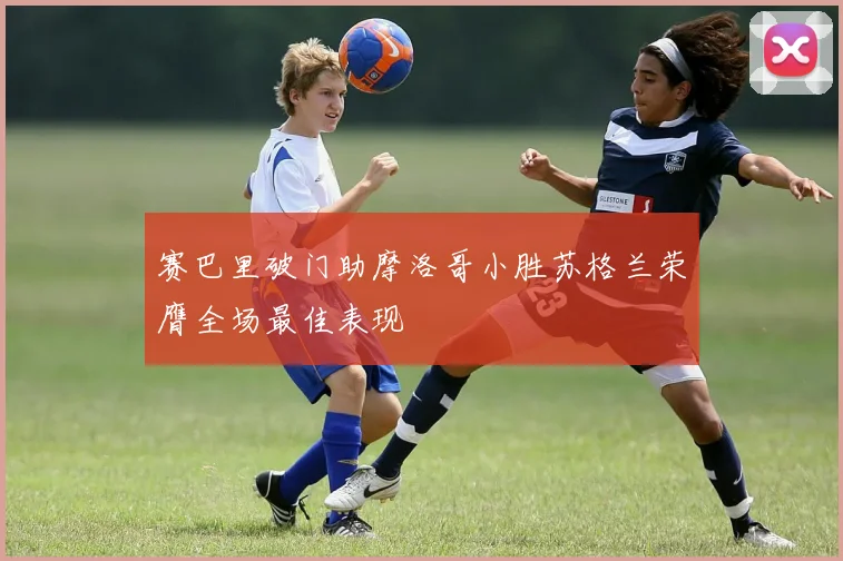赛巴里破门助摩洛哥小胜苏格兰荣膺全场最佳表现
