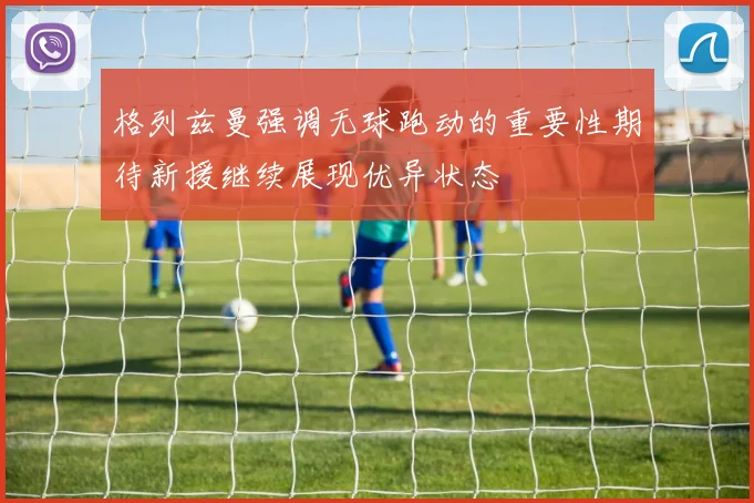 格列兹曼强调无球跑动的重要性期待新援继续展现优异状态