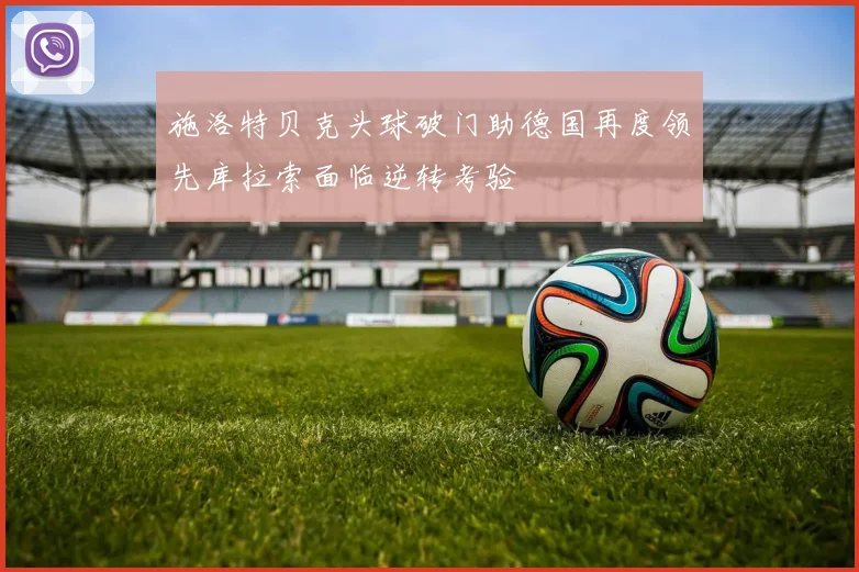 施洛特贝克头球破门助德国再度领先库拉索面临逆转考验